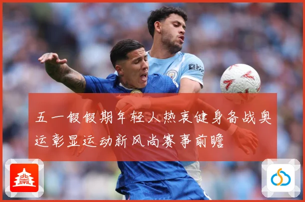 五一假假期年轻人热衷健身备战奥运彰显运动新风尚赛事前瞻