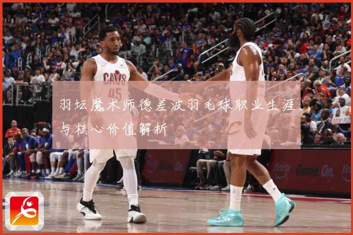羽坛魔术师德差波羽毛球职业生涯与核心价值解析