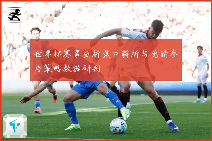 世界杯赛事分析盘口解析与竞猜参与策略数据研判