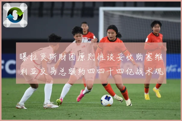 曝拉莫斯财团原则性谈妥收购塞维利亚交易总额约四四十四亿战术观察