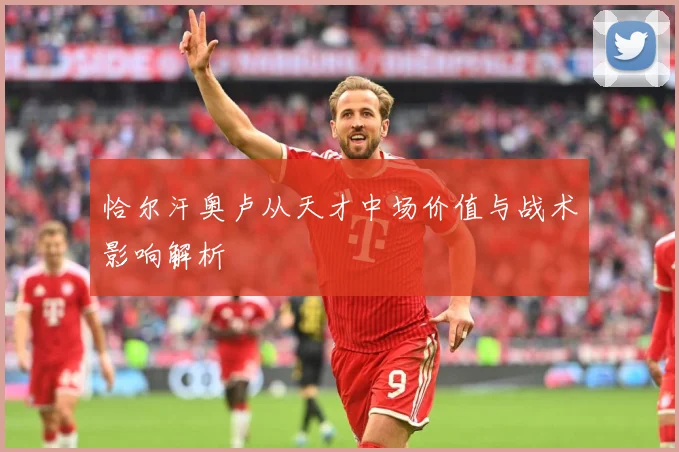 恰尔汗奥卢从天才中场价值与战术影响解析