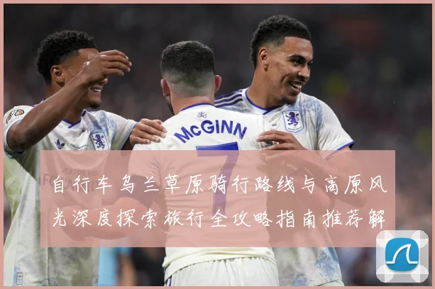 自行车乌兰草原骑行路线与高原风光深度探索旅行全攻略指南推荐解析