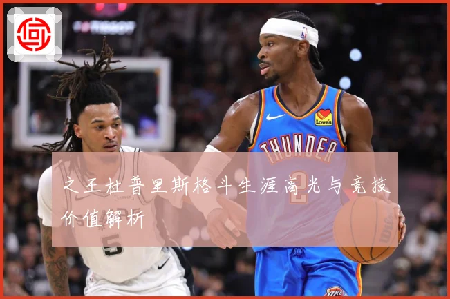 之王杜普里斯格斗生涯高光与竞技价值解析