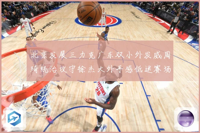 北京发展三力克广东双小外发威周琦统治攻守徐杰大外手感低迷赛场复盘
