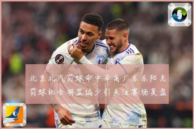 北京北汽罚球命中率高广东东阳光罚球机会明显偏少引关注赛场复盘