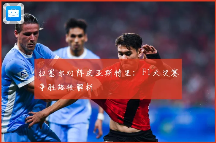 拉塞尔对阵皮亚斯特里：F1大奖赛争胜路径解析