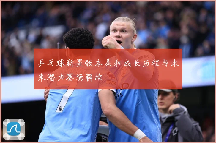 乒乓球新星张本美和成长历程与未来潜力赛场解读