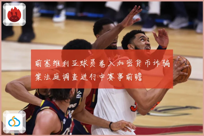 前塞维利亚球员卷入加密货币诈骗案法庭调查进行中赛事前瞻