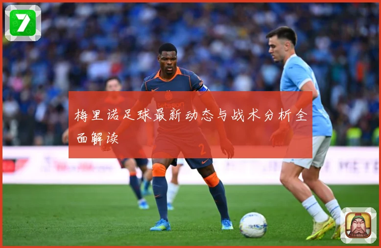 梅里诺足球最新动态与战术分析全面解读