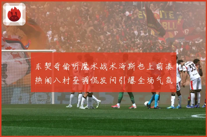 东契奇偷听魔术战术海斯也上前凑热闹八村垒调侃发问引爆全场气氛赛场复盘