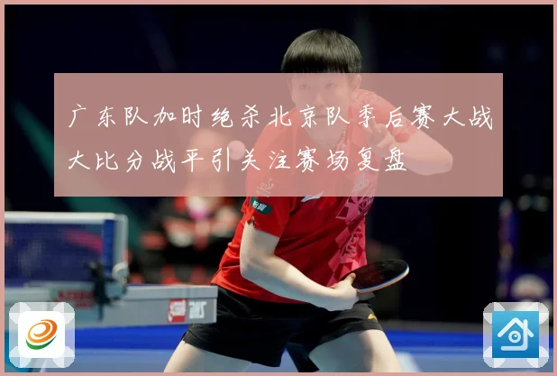 广东队加时绝杀北京队季后赛大战大比分战平引关注赛场复盘