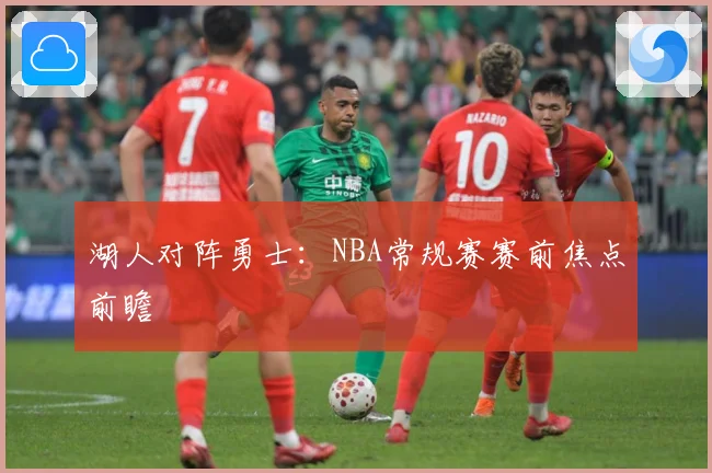 湖人对阵勇士：NBA常规赛赛前焦点前瞻