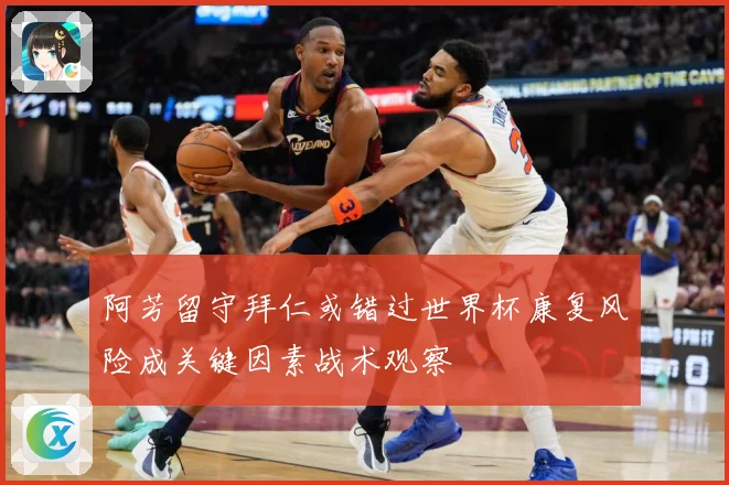 阿芳留守拜仁或错过世界杯康复风险成关键因素战术观察