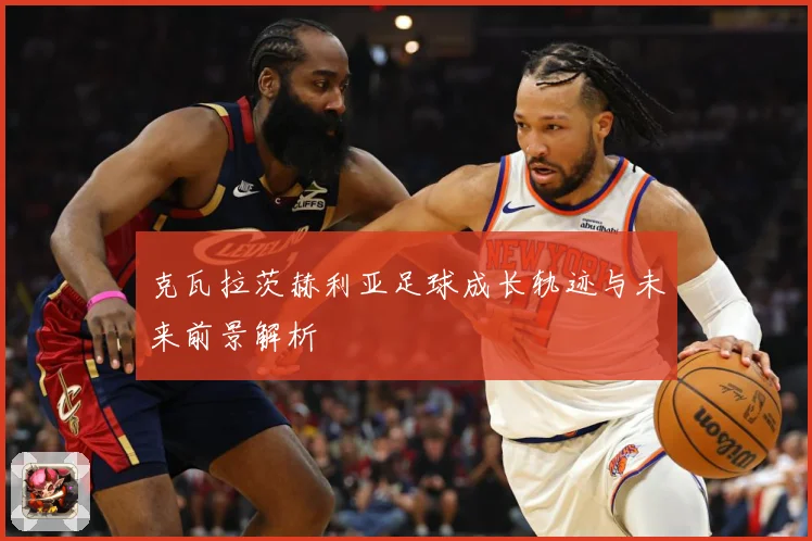 克瓦拉茨赫利亚足球成长轨迹与未来前景解析