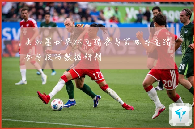 美加墨世界杯竞猜参与策略与竞猜参与技巧数据研判