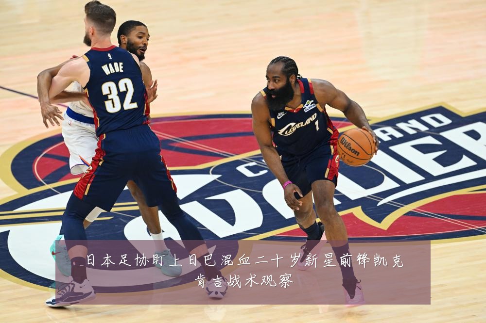 日本足协盯上日巴混血二十岁新星前锋凯克肯吉战术观察
