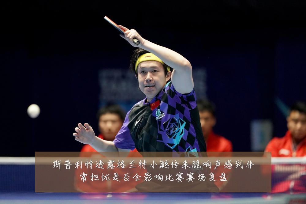 斯普利特透露格兰特小腿传来脆响声感到非常担忧是否会影响比赛赛场复盘
