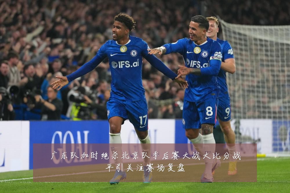广东队加时绝杀北京队季后赛大战大比分战平引关注赛场复盘