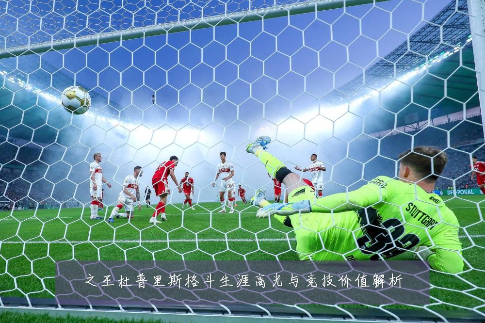 之王杜普里斯格斗生涯高光与竞技价值解析