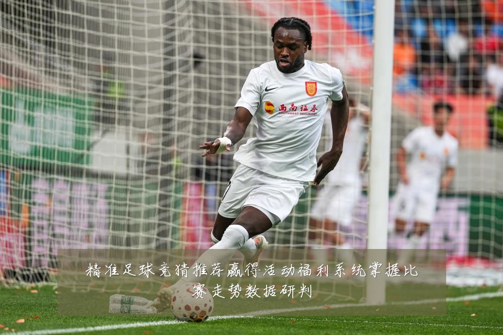 精准足球竞猜推荐赢得活动福利系统掌握比赛走势数据研判
