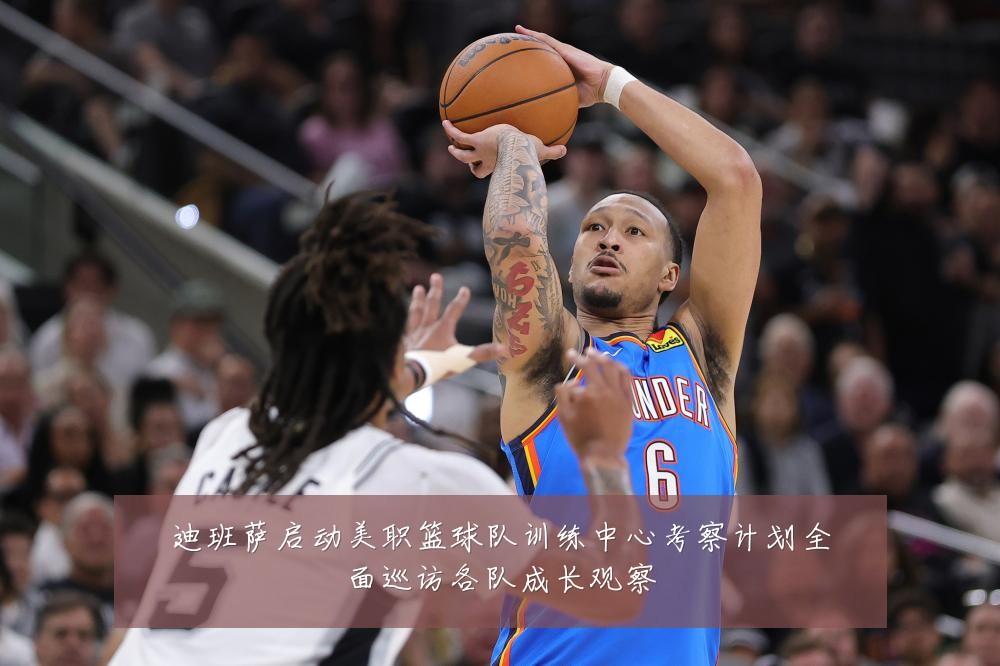迪班萨启动美职篮球队训练中心考察计划全面巡访各队成长观察